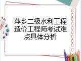 萍乡二级水利工程造价工程师考试难点具体分析