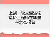 上饶一级交通运输造价工程师在哪里学怎么报名