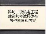 潍坊二级机电工程建造师考试具体有哪些科目和内容