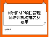 郴州PMP项目管理师培训机构排名及费用