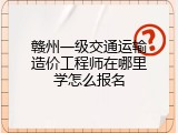 赣州一级交通运输造价工程师在哪里学怎么报名
