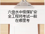 六盘水中级煤矿安全工程师考试一般在哪里考