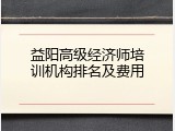益阳高级经济师培训机构排名及费用