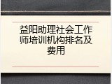 益阳助理社会工作师培训机构排名及费用