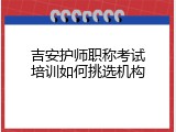 吉安护师职称考试培训如何挑选机构
