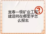 宜春一级矿业工程建造师在哪里学怎么报名
