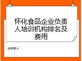 怀化食品企业负责人培训机构排名及费用