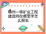 赣州一级矿业工程建造师在哪里学怎么报名