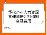 怀化企业人力资源管理师培训机构排名及费用