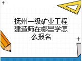 抚州一级矿业工程建造师在哪里学怎么报名