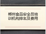 郴州食品安全员培训机构排名及费用