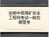 安顺中级煤矿安全工程师考试一般在哪里考