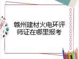 赣州建材火电环评师证在哪里报考