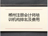 郴州注册会计师培训机构排名及费用