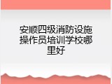安顺四级消防设施操作员培训学校哪里好