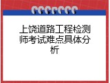 上饶道路工程检测师考试难点具体分析