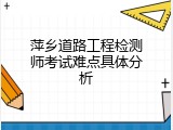 萍乡道路工程检测师考试难点具体分析