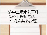 济宁二级水利工程造价工程师考试一年几次共多少题