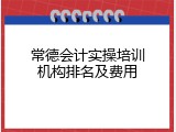 常德会计实操培训机构排名及费用
