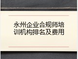 永州企业合规师培训机构排名及费用