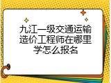九江一级交通运输造价工程师在哪里学怎么报名
