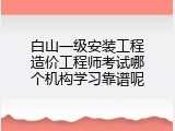 白山一级安装工程造价工程师考试哪个机构学习靠谱呢