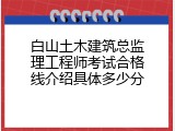 白山土木建筑总监理工程师考试合格线介绍具体多少分