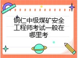 铜仁中级煤矿安全工程师考试一般在哪里考
