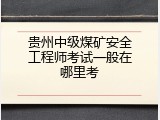 贵州中级煤矿安全工程师考试一般在哪里考