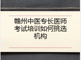 赣州中医专长医师考试培训如何挑选机构