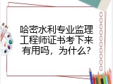 哈密水利专业监理工程师证书考下来有用吗，为什么？