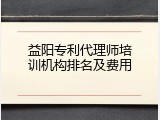 益阳专利代理师培训机构排名及费用