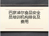 巴彦淖尔食品安全员培训机构排名及费用