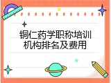 铜仁药学职称培训机构排名及费用