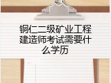 铜仁二级矿业工程建造师考试需要什么学历
