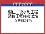 铜仁二级水利工程造价工程师考试难点具体分析