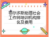 鄂尔多斯助理社会工作师培训机构排名及费用