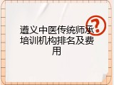 遵义中医传统师承培训机构排名及费用