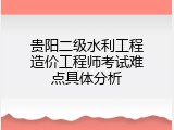 贵阳二级水利工程造价工程师考试难点具体分析