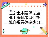 辽宁土木建筑总监理工程师考试合格线介绍具体多少分