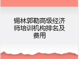 锡林郭勒高级经济师培训机构排名及费用