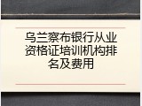 乌兰察布银行从业资格证培训机构排名及费用