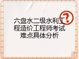 六盘水二级水利工程造价工程师考试难点具体分析