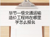 毕节一级交通运输造价工程师在哪里学怎么报名