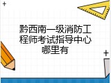 黔西南一级消防工程师考试指导中心哪里有