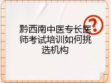 黔西南中医专长医师考试培训如何挑选机构
