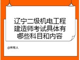 辽宁二级机电工程建造师考试具体有哪些科目和内容