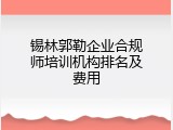 锡林郭勒企业合规师培训机构排名及费用