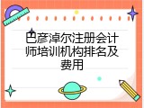 巴彦淖尔注册会计师培训机构排名及费用