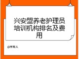 兴安盟养老护理员培训机构排名及费用